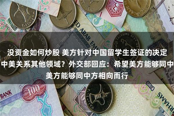 没资金如何炒股 美方针对中国留学生签证的决定是否会影响中美关系其他领域？外交部回应：希望美方能够同中方相向而行
