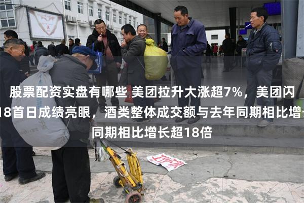 股票配资实盘有哪些 美团拉升大涨超7%，美团闪购酒类618首日成绩亮眼，酒类整体成交额与去年同期相比增长超18倍