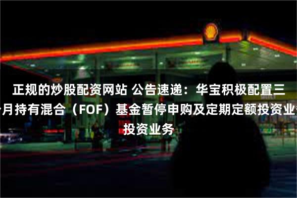 正规的炒股配资网站 公告速递：华宝积极配置三个月持有混合（FOF）基金暂停申购及定期定额投资业务