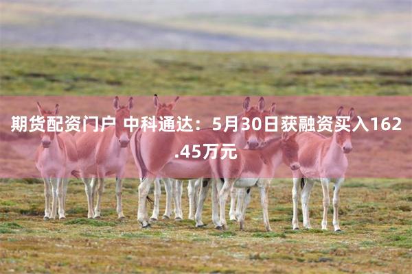 期货配资门户 中科通达：5月30日获融资买入162.45万元