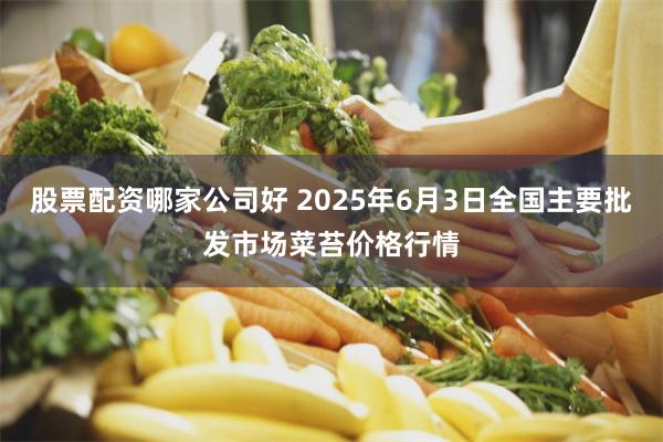 股票配资哪家公司好 2025年6月3日全国主要批发市场菜苔价格行情