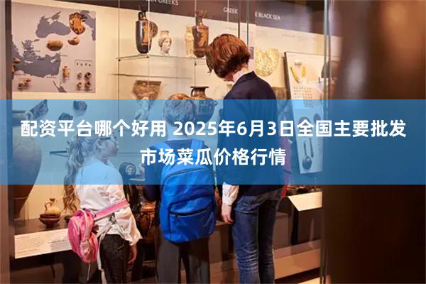 配资平台哪个好用 2025年6月3日全国主要批发市场菜瓜价格行情