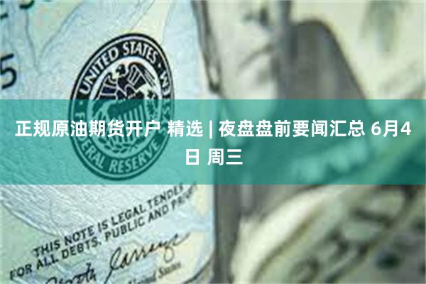 正规原油期货开户 精选 | 夜盘盘前要闻汇总 6月4日 周三