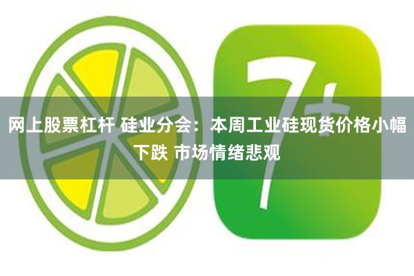 网上股票杠杆 硅业分会：本周工业硅现货价格小幅下跌 市场情绪悲观