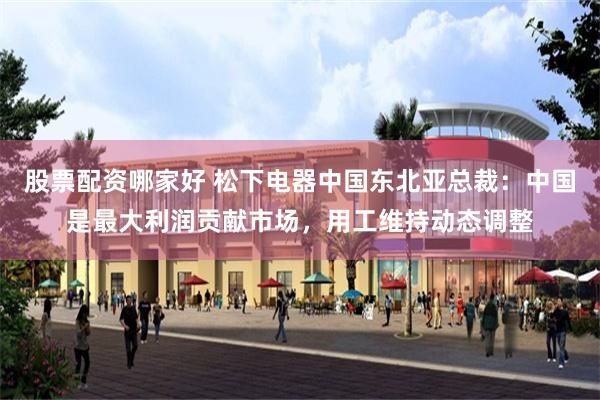 股票配资哪家好 松下电器中国东北亚总裁：中国是最大利润贡献市场，用工维持动态调整