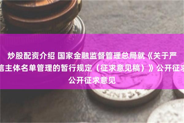 炒股配资介绍 国家金融监督管理总局就《关于严重失信主体名单管理的暂行规定（征求意见稿）》公开征求意见