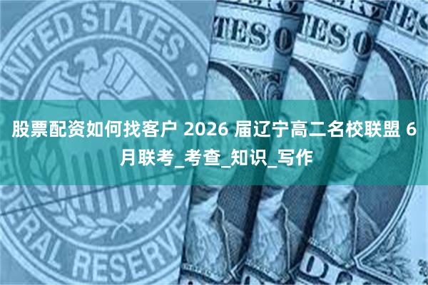 股票配资如何找客户 2026 届辽宁高二名校联盟 6 月联考_考查_知识_写作