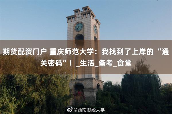 期货配资门户 重庆师范大学：我找到了上岸的 “通关密码”！_生活_备考_食堂