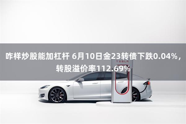 咋样炒股能加杠杆 6月10日金23转债下跌0.04%，转股溢价率112.69%