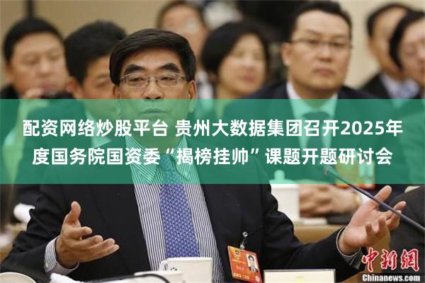 配资网络炒股平台 贵州大数据集团召开2025年度国务院国资委“揭榜挂帅”课题开题研讨会