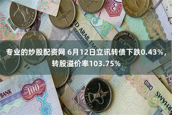 专业的炒股配资网 6月12日立讯转债下跌0.43%，转股溢价率103.75%