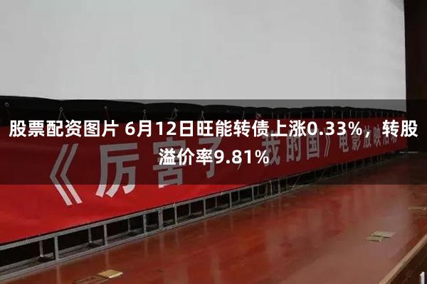 股票配资图片 6月12日旺能转债上涨0.33%，转股溢价率9.81%