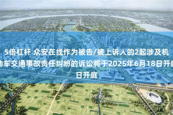 5倍杠杆 众安在线作为被告/被上诉人的2起涉及机动车交通事故责任纠纷的诉讼将于2025年6月18日开庭