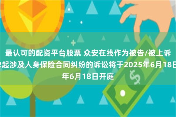 最认可的配资平台股票 众安在线作为被告/被上诉人的2起涉及人身保险合同纠纷的诉讼将于2025年6月18日开庭