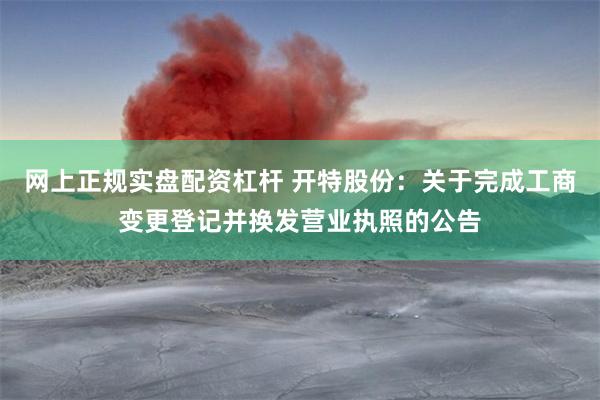 网上正规实盘配资杠杆 开特股份：关于完成工商变更登记并换发营业执照的公告