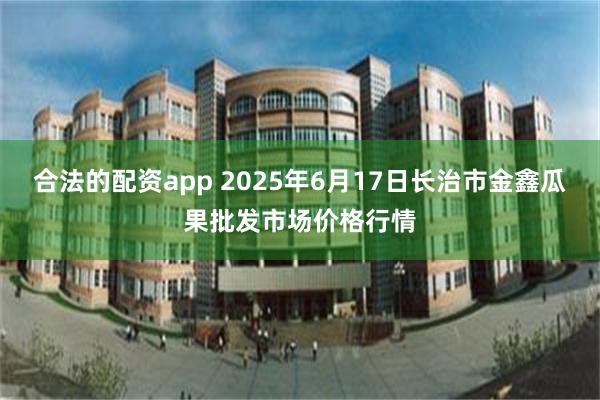 合法的配资app 2025年6月17日长治市金鑫瓜果批发市场价格行情