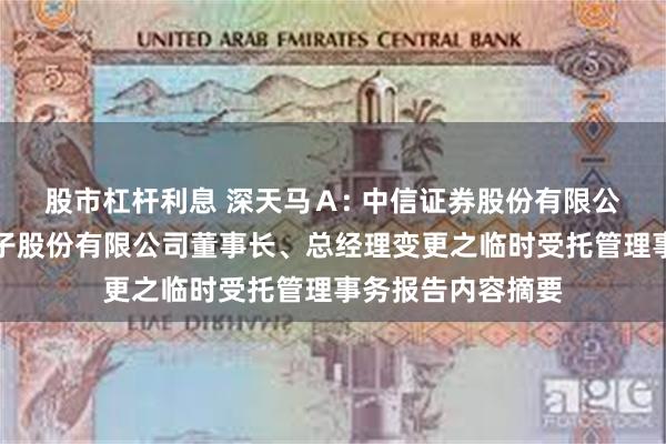 股市杠杆利息 深天马Ａ: 中信证券股份有限公司关于天马微电子股份有限公司董事长、总经理变更之临时受托管理事务报告内容摘要