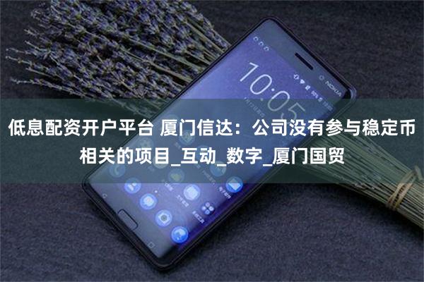 低息配资开户平台 厦门信达：公司没有参与稳定币相关的项目_互动_数字_厦门国贸