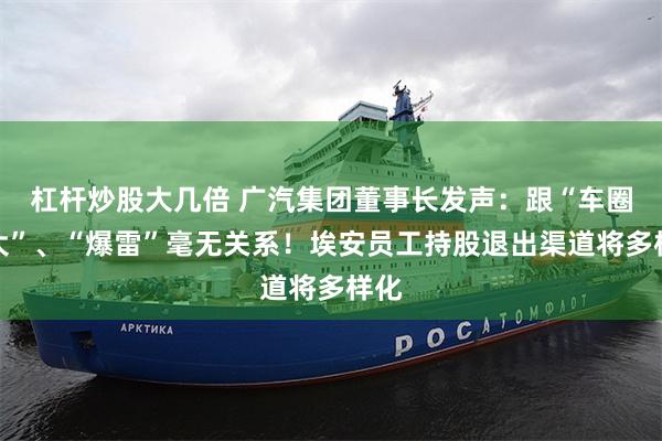 杠杆炒股大几倍 广汽集团董事长发声：跟“车圈恒大”、“爆雷”毫无关系！埃安员工持股退出渠道将多样化