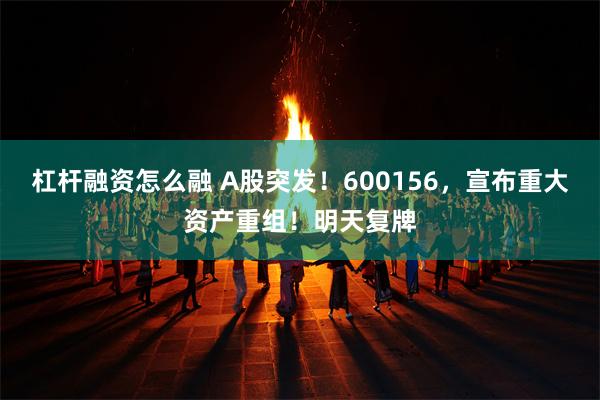 杠杆融资怎么融 A股突发！600156，宣布重大资产重组！明天复牌