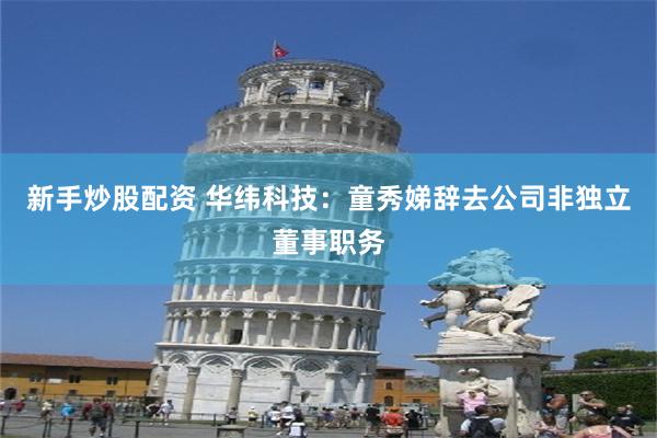 新手炒股配资 华纬科技：童秀娣辞去公司非独立董事职务