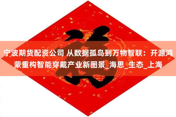 宁波期货配资公司 从数据孤岛到万物智联：开源鸿蒙重构智能穿戴产业新图景_海思_生态_上海