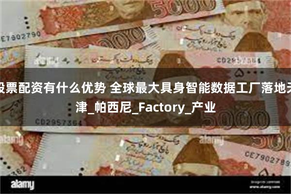 股票配资有什么优势 全球最大具身智能数据工厂落地天津_帕西尼_Factory_产业