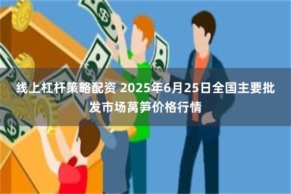 线上杠杆策略配资 2025年6月25日全国主要批发市场莴笋价格行情