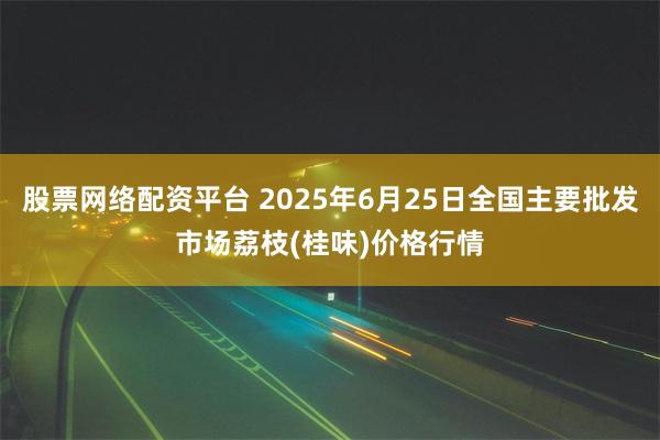 股票网络配资平台 2025年6月25日全国主要批发市场荔枝(桂味)价格行情