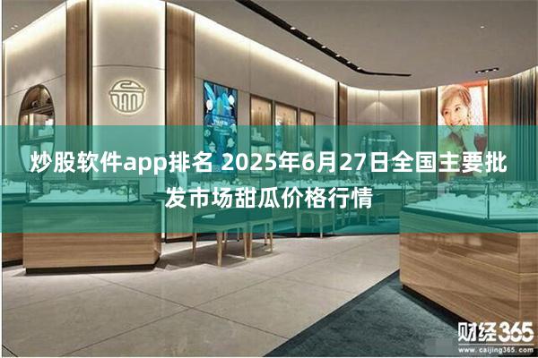 炒股软件app排名 2025年6月27日全国主要批发市场甜瓜价格行情
