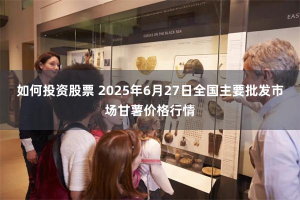 如何投资股票 2025年6月27日全国主要批发市场甘薯价格行情