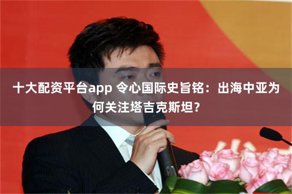 十大配资平台app 令心国际史旨铭：出海中亚为何关注塔吉克斯坦？