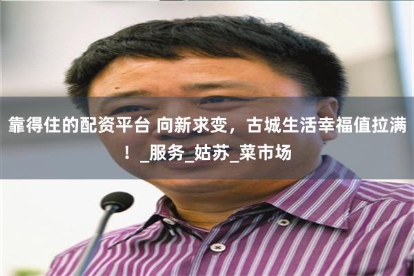 靠得住的配资平台 向新求变，古城生活幸福值拉满！_服务_姑苏_菜市场