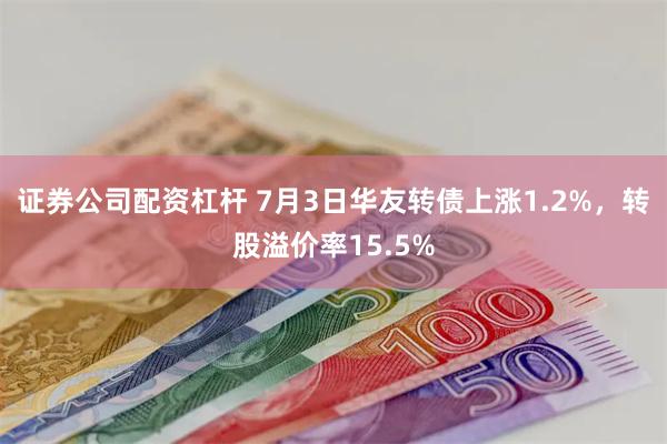 证券公司配资杠杆 7月3日华友转债上涨1.2%，转股溢价率15.5%