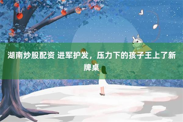 湖南炒股配资 进军护发，压力下的孩子王上了新牌桌