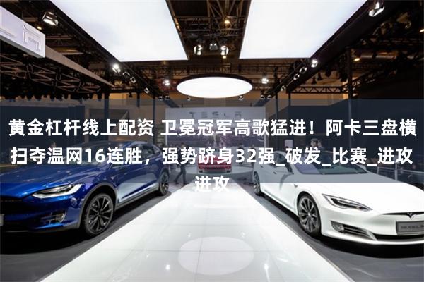 黄金杠杆线上配资 卫冕冠军高歌猛进！阿卡三盘横扫夺温网16连胜，强势跻身32强_破发_比赛_进攻