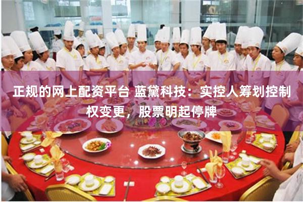 正规的网上配资平台 蓝黛科技：实控人筹划控制权变更，股票明起停牌