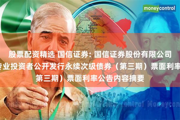 股票配资精选 国信证券: 国信证券股份有限公司2025年面向专业投资者公开发行永续次级债券（第三期）票面利率公告内容摘要