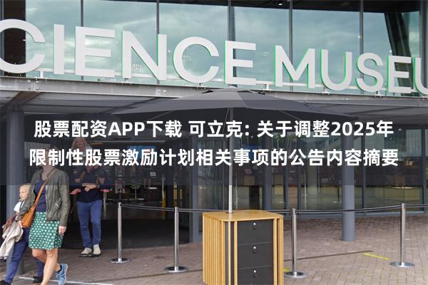 股票配资APP下载 可立克: 关于调整2025年限制性股票激励计划相关事项的公告内容摘要