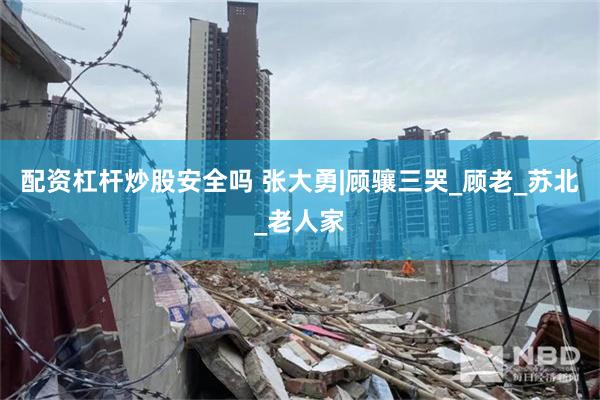 配资杠杆炒股安全吗 张大勇|顾骧三哭_顾老_苏北_老人家