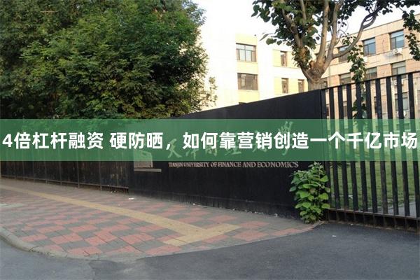 4倍杠杆融资 硬防晒，如何靠营销创造一个千亿市场