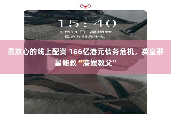 最放心的线上配资 166亿港元债务危机，英皇群星能救“港娱教父”