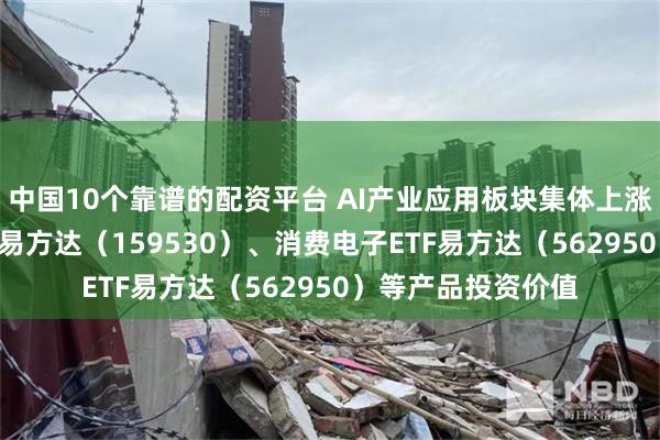 中国10个靠谱的配资平台 AI产业应用板块集体上涨，关注机器人ETF易方达（159530）、消费电子ETF易方达（562950）等产品投资价值