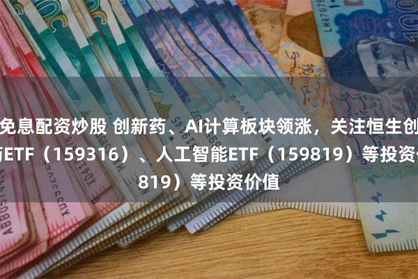 免息配资炒股 创新药、AI计算板块领涨，关注恒生创新药ETF（159316）、人工智能ETF（159819）等投资价值