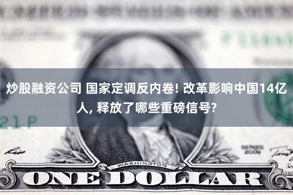 炒股融资公司 国家定调反内卷! 改革影响中国14亿人, 释放了哪些重磅信号?