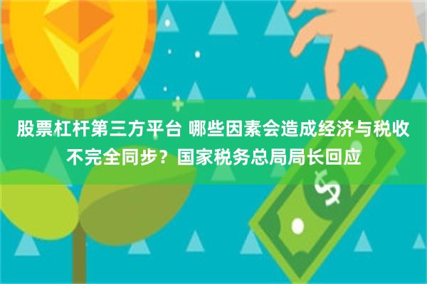 股票杠杆第三方平台 哪些因素会造成经济与税收不完全同步？国家税务总局局长回应