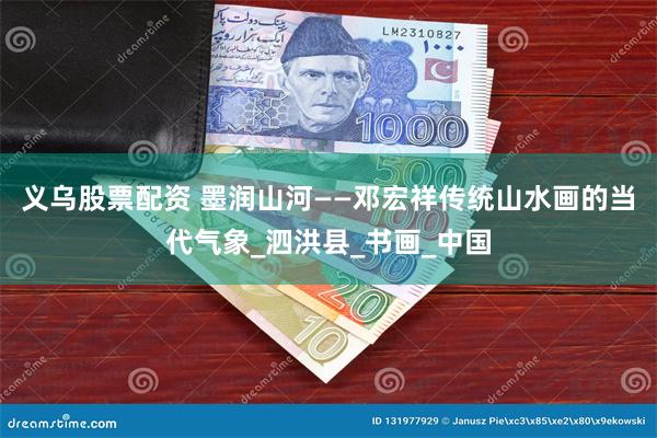 义乌股票配资 墨润山河——邓宏祥传统山水画的当代气象_泗洪县_书画_中国