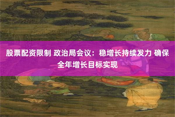 股票配资限制 政治局会议：稳增长持续发力 确保全年增长目标实现