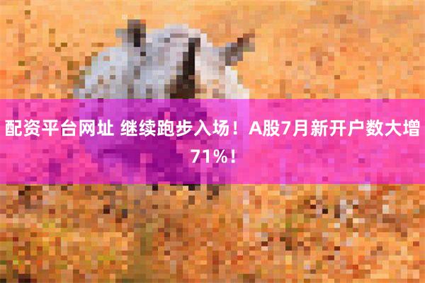 配资平台网址 继续跑步入场！A股7月新开户数大增71%！
