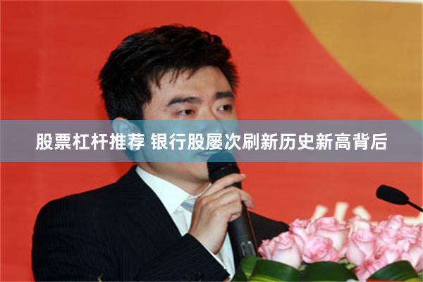 股票杠杆推荐 银行股屡次刷新历史新高背后